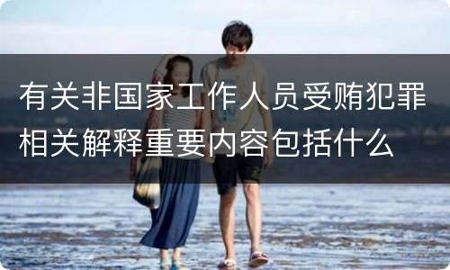 有关非国家工作人员受贿犯罪相关解释重要内容包括什么