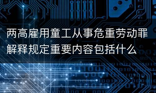 两高雇用童工从事危重劳动罪解释规定重要内容包括什么