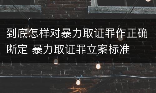 到底怎样对暴力取证罪作正确断定 暴力取证罪立案标准