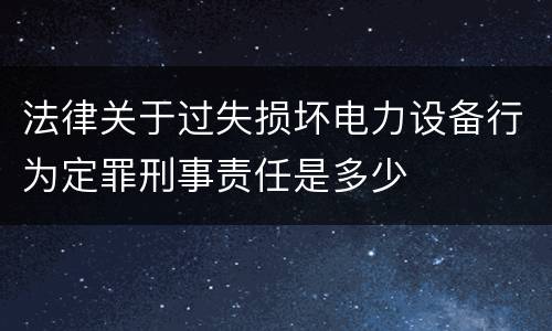 法律关于过失损坏电力设备行为定罪刑事责任是多少