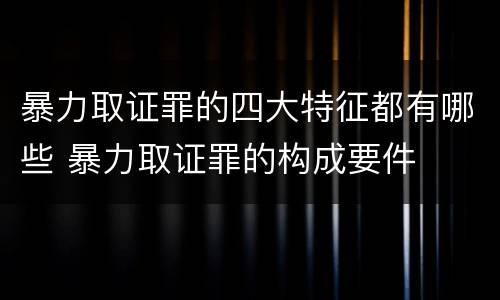 暴力取证罪的四大特征都有哪些 暴力取证罪的构成要件