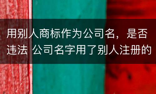 用别人商标作为公司名，是否违法 公司名字用了别人注册的商标