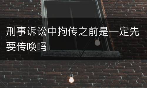 刑事诉讼中拘传之前是一定先要传唤吗