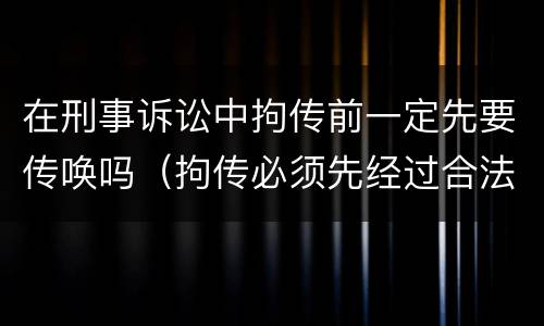 在刑事诉讼中拘传前一定先要传唤吗（拘传必须先经过合法传唤）