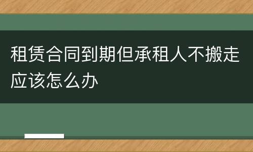 租赁合同到期但承租人不搬走应该怎么办