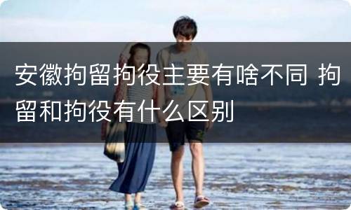 安徽拘留拘役主要有啥不同 拘留和拘役有什么区别