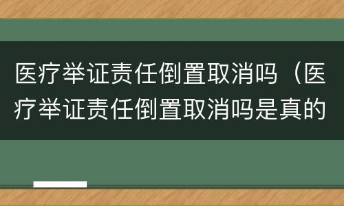 医疗举证责任倒置取消吗（医疗举证责任倒置取消吗是真的吗）