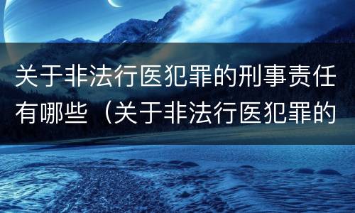关于非法行医犯罪的刑事责任有哪些（关于非法行医犯罪的刑事责任有哪些案例）