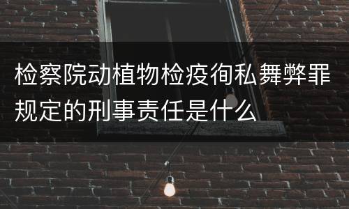 检察院动植物检疫徇私舞弊罪规定的刑事责任是什么