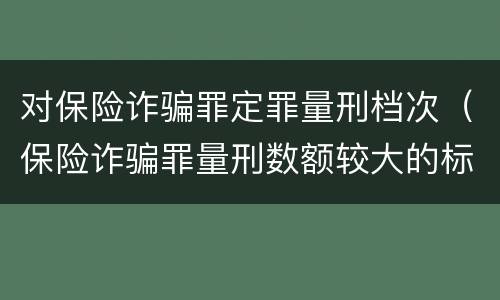 对保险诈骗罪定罪量刑档次（保险诈骗罪量刑数额较大的标准）
