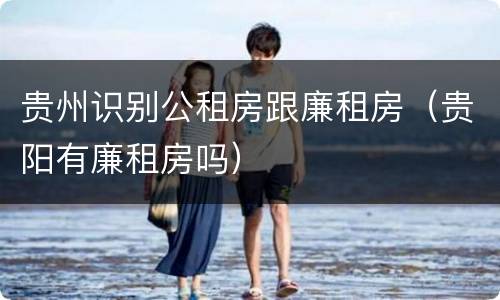 贵州识别公租房跟廉租房（贵阳有廉租房吗）