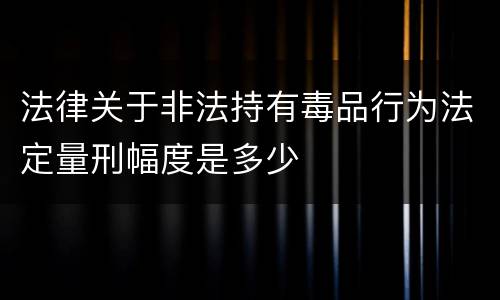 法律关于非法持有毒品行为法定量刑幅度是多少