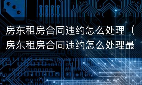 房东租房合同违约怎么处理（房东租房合同违约怎么处理最好）