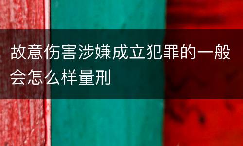 故意伤害涉嫌成立犯罪的一般会怎么样量刑