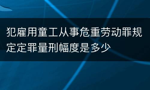 犯雇用童工从事危重劳动罪规定定罪量刑幅度是多少