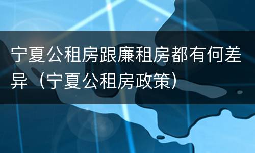 宁夏公租房跟廉租房都有何差异（宁夏公租房政策）