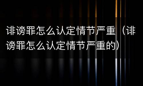 诽谤罪怎么认定情节严重（诽谤罪怎么认定情节严重的）