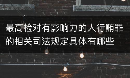 最高检对有影响力的人行贿罪的相关司法规定具体有哪些