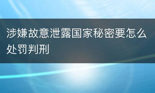 涉嫌故意泄露国家秘密要怎么处罚判刑