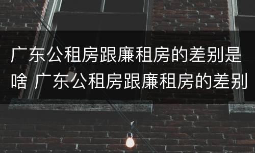 广东公租房跟廉租房的差别是啥 广东公租房跟廉租房的差别是啥啊