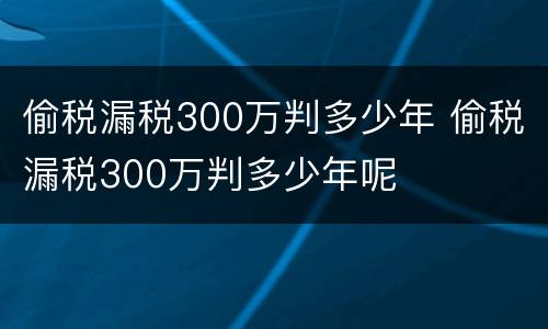 偷税漏税300万判多少年 偷税漏税300万判多少年呢