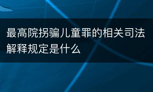 最高院拐骗儿童罪的相关司法解释规定是什么