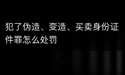 犯了伪造、变造、买卖身份证件罪怎么处罚