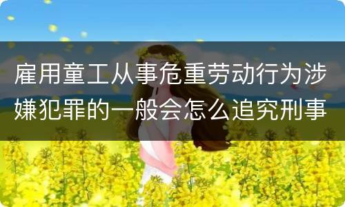 雇用童工从事危重劳动行为涉嫌犯罪的一般会怎么追究刑事责任