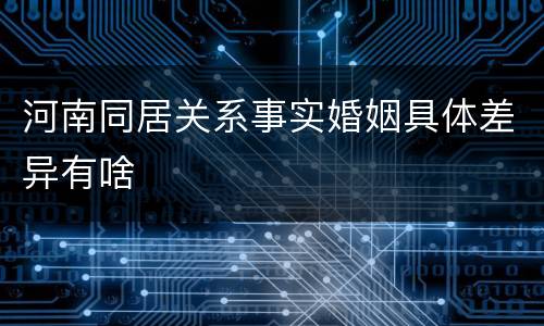 河南同居关系事实婚姻具体差异有啥