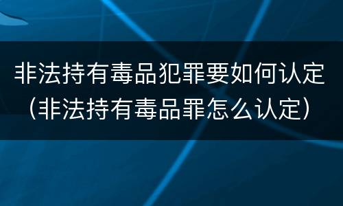 非法持有毒品犯罪要如何认定（非法持有毒品罪怎么认定）