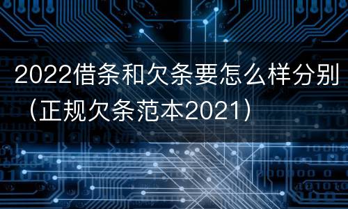 2022借条和欠条要怎么样分别（正规欠条范本2021）
