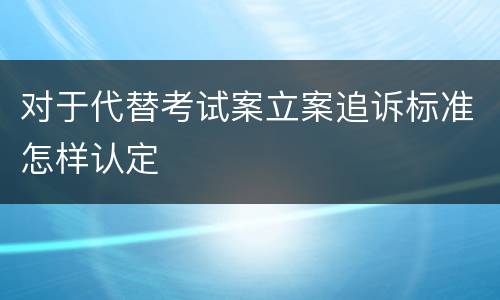 对于代替考试案立案追诉标准怎样认定