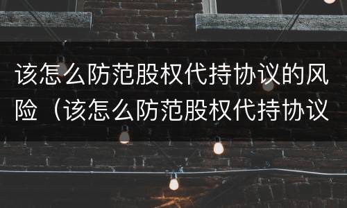 该怎么防范股权代持协议的风险（该怎么防范股权代持协议的风险呢）
