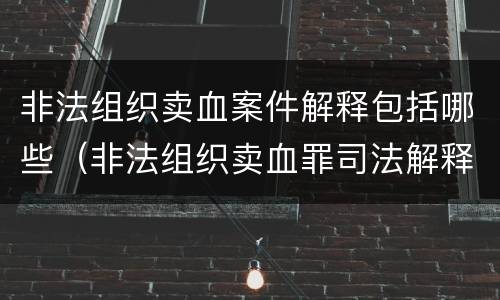 非法组织卖血案件解释包括哪些（非法组织卖血罪司法解释）
