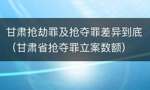 甘肃抢劫罪及抢夺罪差异到底（甘肃省抢夺罪立案数额）