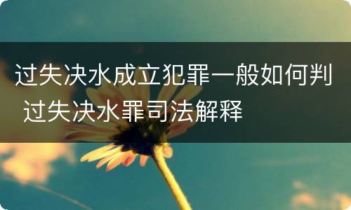 过失决水成立犯罪一般如何判 过失决水罪司法解释