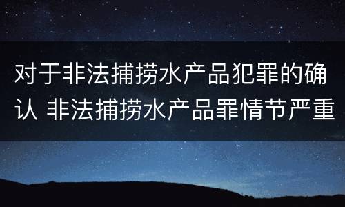 对于非法捕捞水产品犯罪的确认 非法捕捞水产品罪情节严重的认定