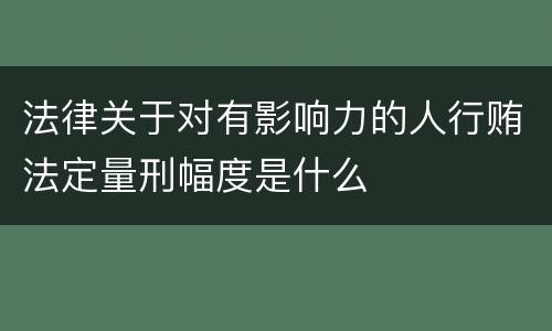 法律关于对有影响力的人行贿法定量刑幅度是什么