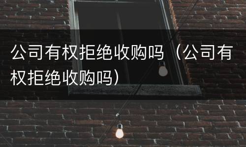 公司有权拒绝收购吗（公司有权拒绝收购吗）