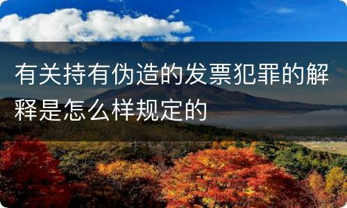 有关持有伪造的发票犯罪的解释是怎么样规定的