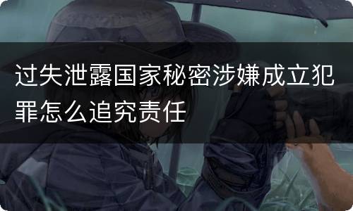 过失泄露国家秘密涉嫌成立犯罪怎么追究责任