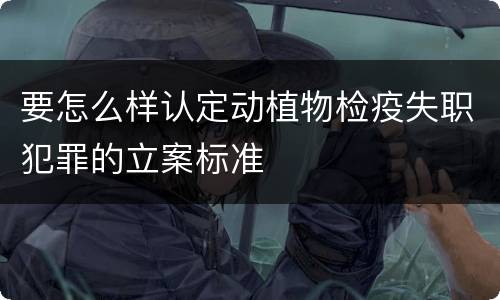 要怎么样认定动植物检疫失职犯罪的立案标准