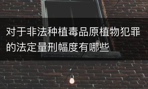 对于非法种植毒品原植物犯罪的法定量刑幅度有哪些