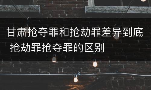 甘肃抢夺罪和抢劫罪差异到底 抢劫罪抢夺罪的区别