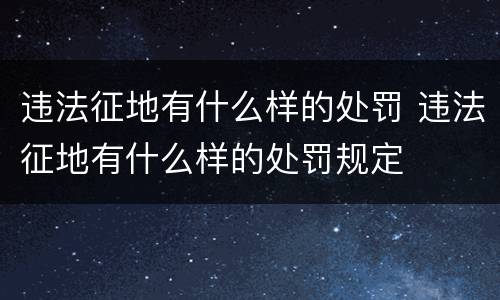 违法征地有什么样的处罚 违法征地有什么样的处罚规定