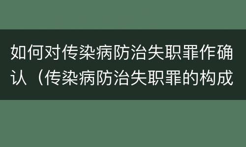 如何对传染病防治失职罪作确认（传染病防治失职罪的构成要件）