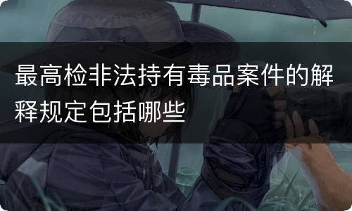 最高检非法持有毒品案件的解释规定包括哪些