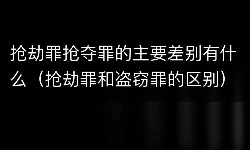 抢劫罪抢夺罪的主要差别有什么（抢劫罪和盗窃罪的区别）
