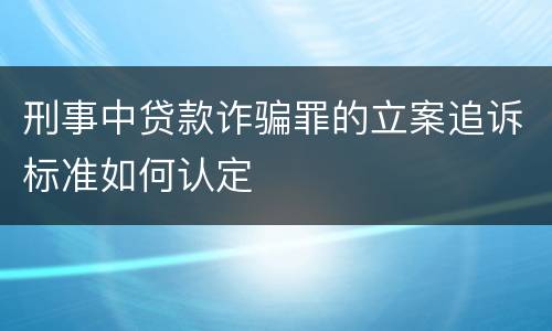 刑事中贷款诈骗罪的立案追诉标准如何认定