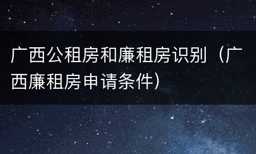 广西公租房和廉租房识别（广西廉租房申请条件）